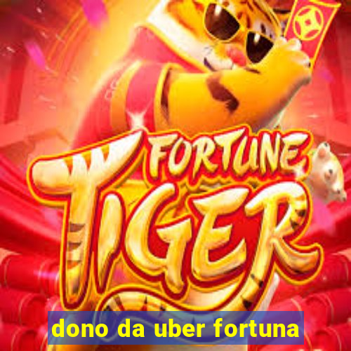 dono da uber fortuna